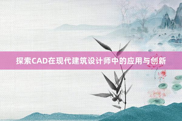 探索CAD在现代建筑设计师中的应用与创新